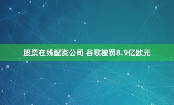 股票在线配资公司 谷歌被罚8.9亿欧元