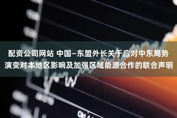 配资公司网站 中国—东盟外长关于应对中东局势演变对本地区影响及加强区域能源合作的联合声明